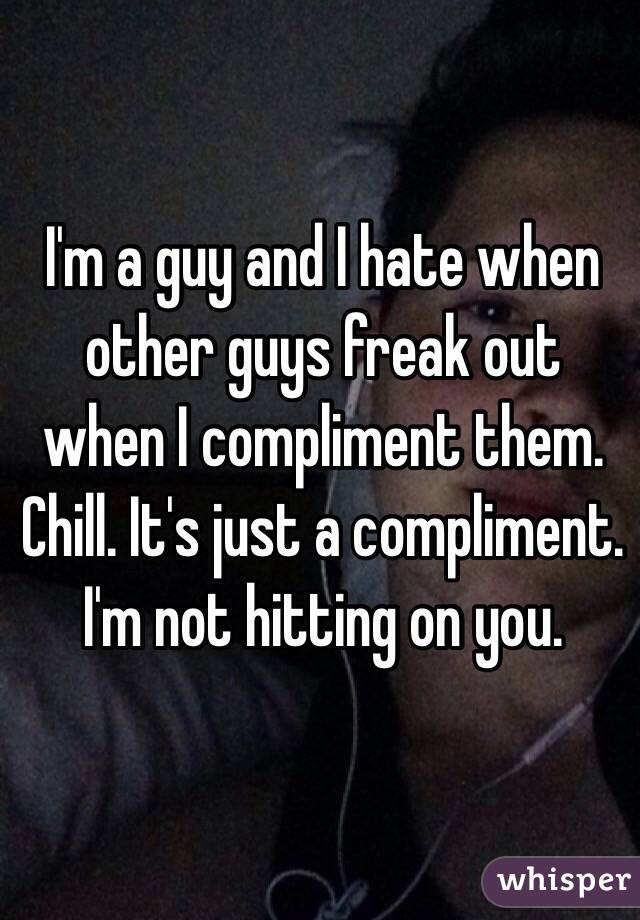 I'm a guy and I hate when other guys freak out when I compliment them. Chill. It's just a compliment. I'm not hitting on you.