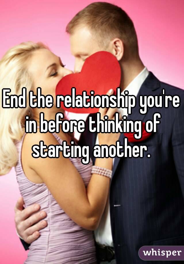 End the relationship you're in before thinking of starting another. 