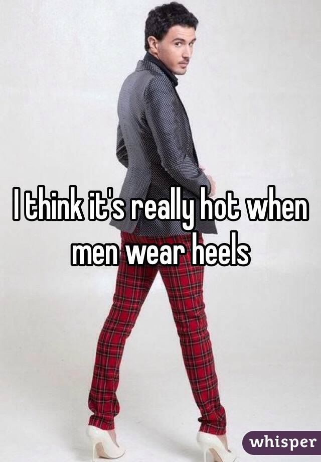 I think it's really hot when men wear heels 