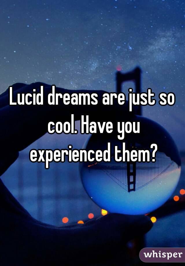 Lucid dreams are just so cool. Have you experienced them?