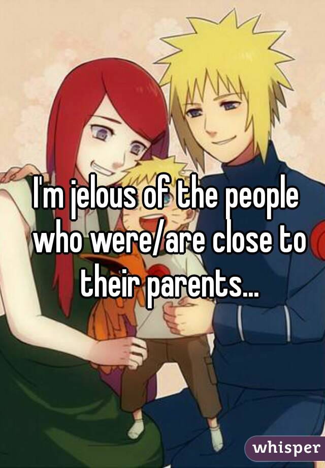 I'm jelous of the people who were/are close to their parents...