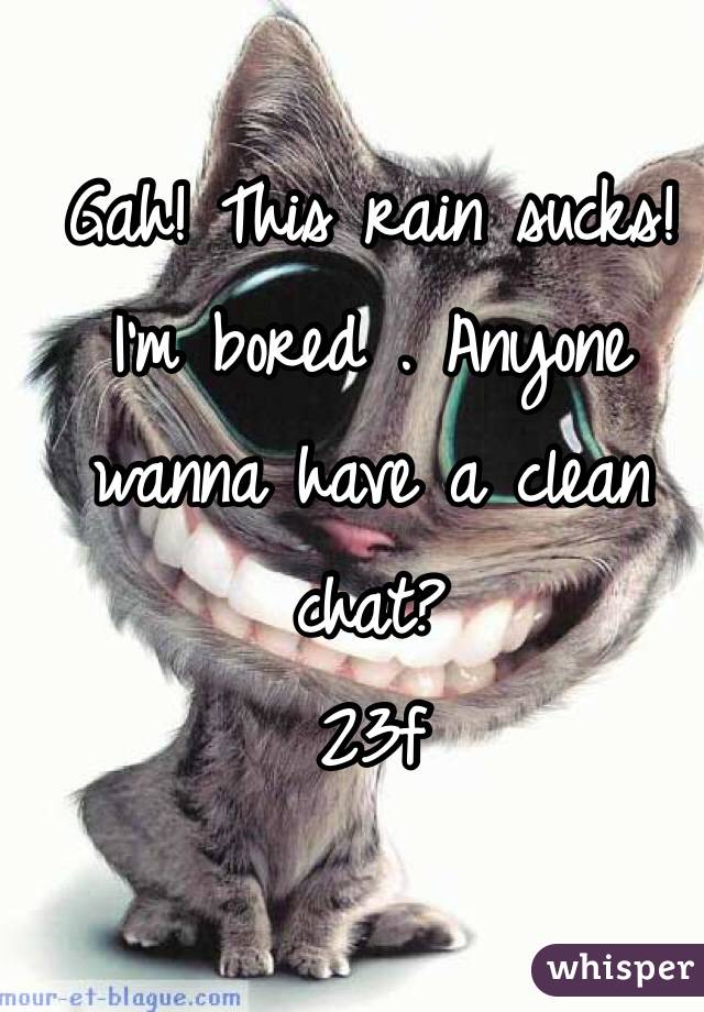 Gah! This rain sucks! I'm bored . Anyone wanna have a clean chat?
23f