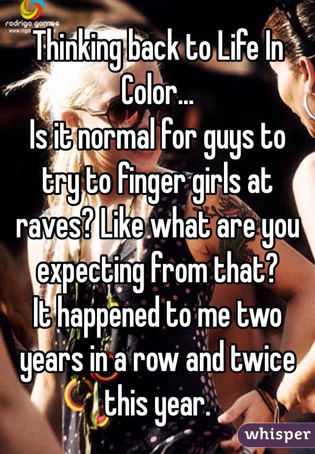 Thinking back to Life In Color...
Is it normal for guys to try to finger girls at raves? Like what are you expecting from that?
It happened to me two years in a row and twice this year. 