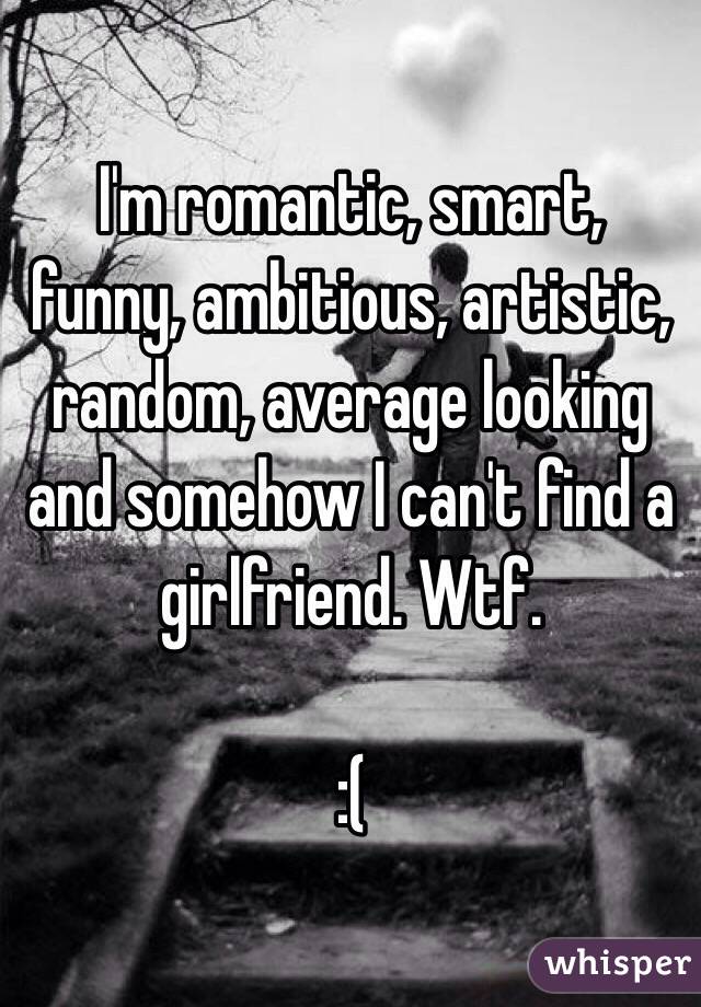 I'm romantic, smart, funny, ambitious, artistic, random, average looking and somehow I can't find a girlfriend. Wtf.

:(