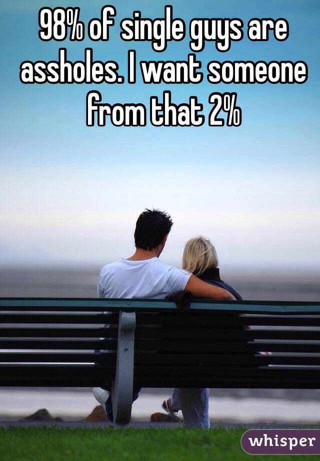 98% of single guys are assholes. I want someone from that 2% 