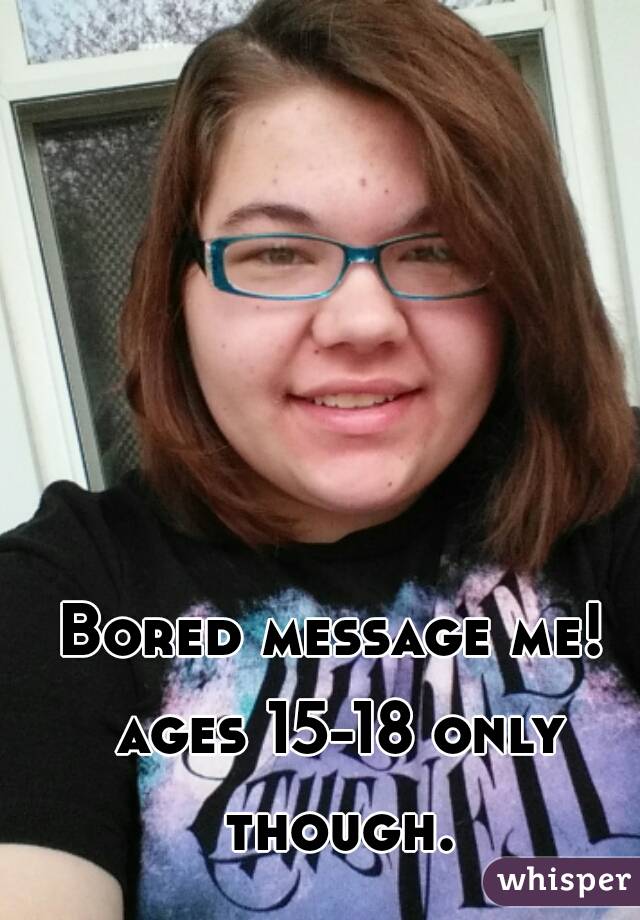 Bored message me! ages 15-18 only though.
