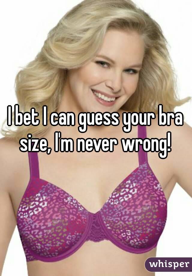 I bet I can guess your bra size, I'm never wrong! 