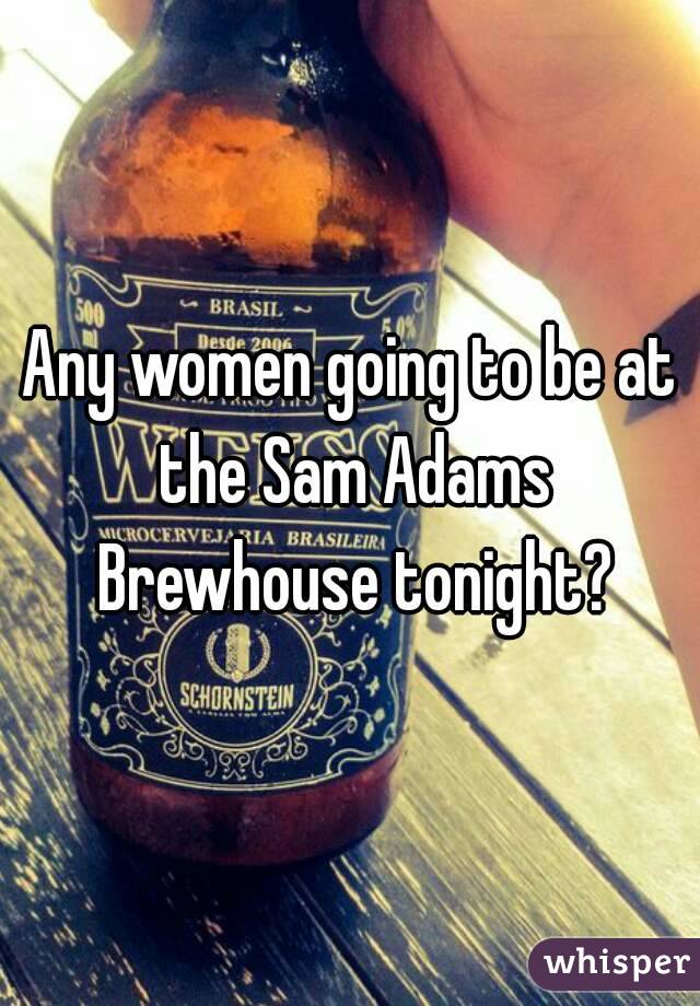Any women going to be at the Sam Adams Brewhouse tonight?