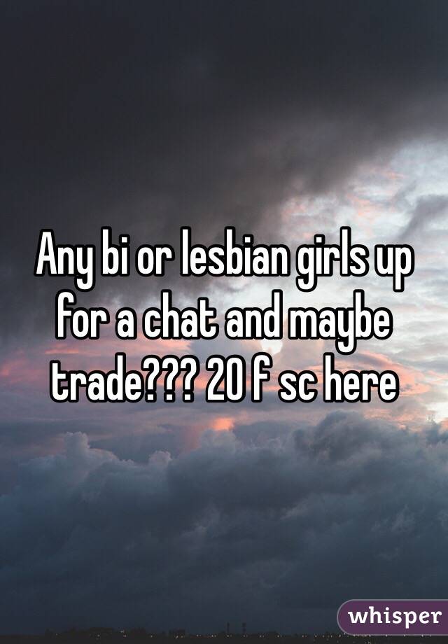 Any bi or lesbian girls up for a chat and maybe trade??? 20 f sc here