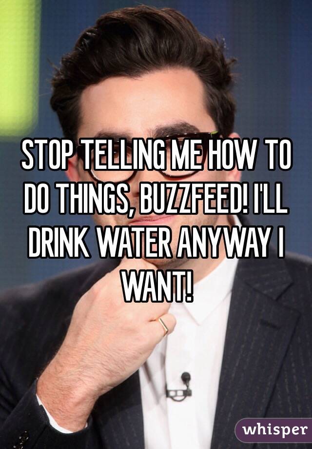 STOP TELLING ME HOW TO DO THINGS, BUZZFEED! I'LL DRINK WATER ANYWAY I WANT!