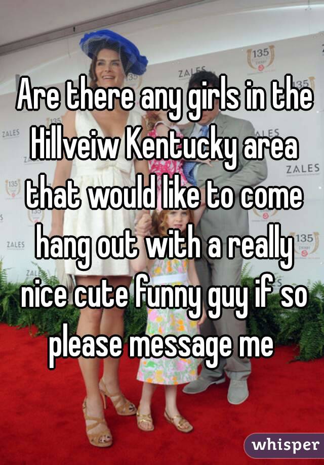  Are there any girls in the Hillveiw Kentucky area that would like to come hang out with a really nice cute funny guy if so please message me 