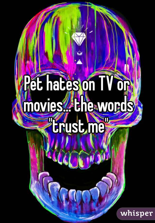 Pet hates on TV or movies... the words "trust me"