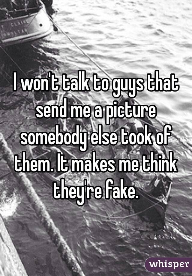 I won't talk to guys that send me a picture somebody else took of them. It makes me think they're fake. 

