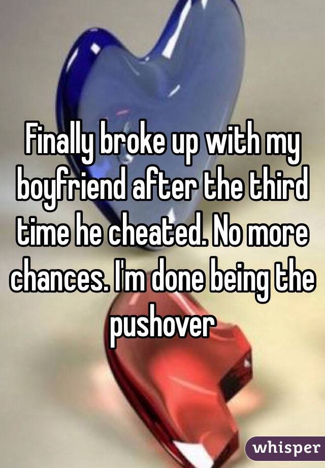 Finally broke up with my boyfriend after the third time he cheated. No more chances. I'm done being the pushover 