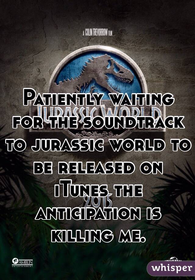 Patiently waiting for the soundtrack to jurassic world to be released on iTunes the anticipation is killing me.