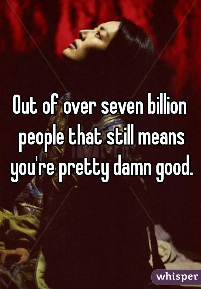 Out of over seven billion people that still means you're pretty damn good.