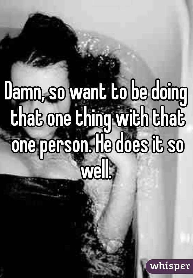 Damn, so want to be doing that one thing with that one person. He does it so well. 