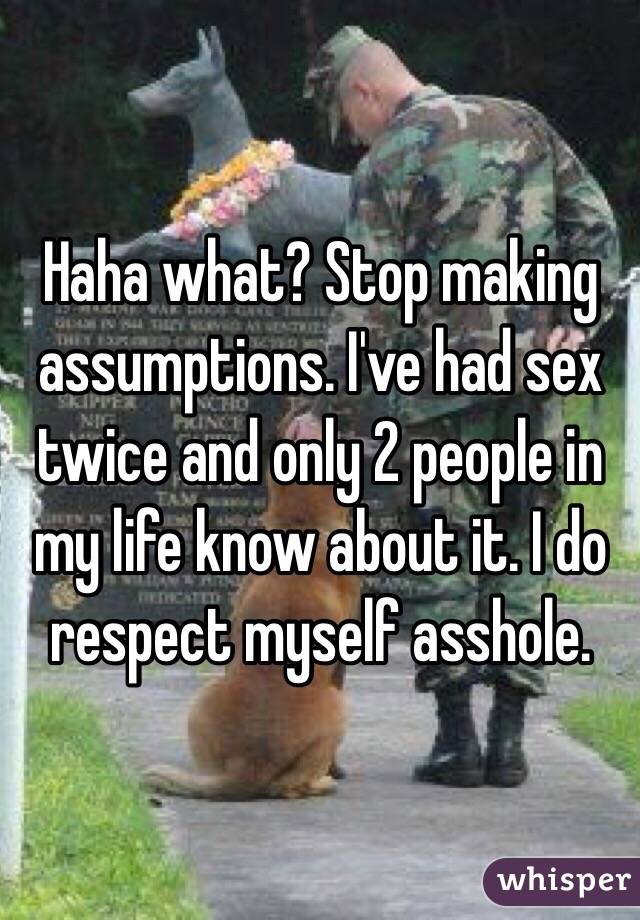 Haha what? Stop making assumptions. I've had sex twice and only 2 people in my life know about it. I do respect myself asshole.