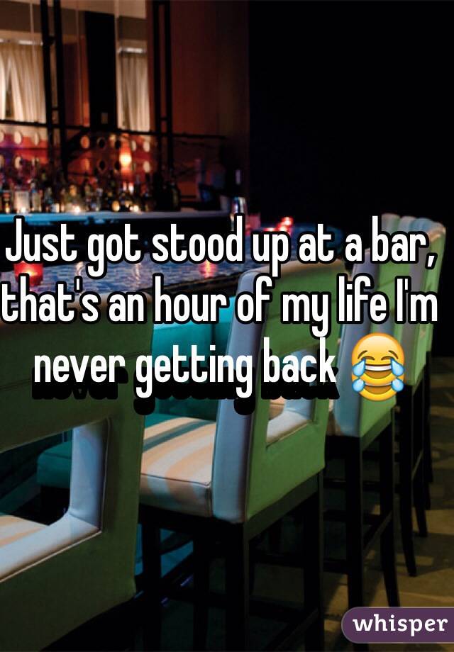 Just got stood up at a bar, that's an hour of my life I'm never getting back 😂