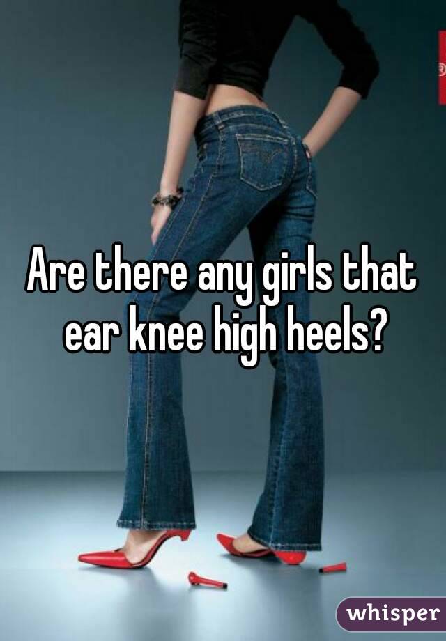 Are there any girls that ear knee high heels?