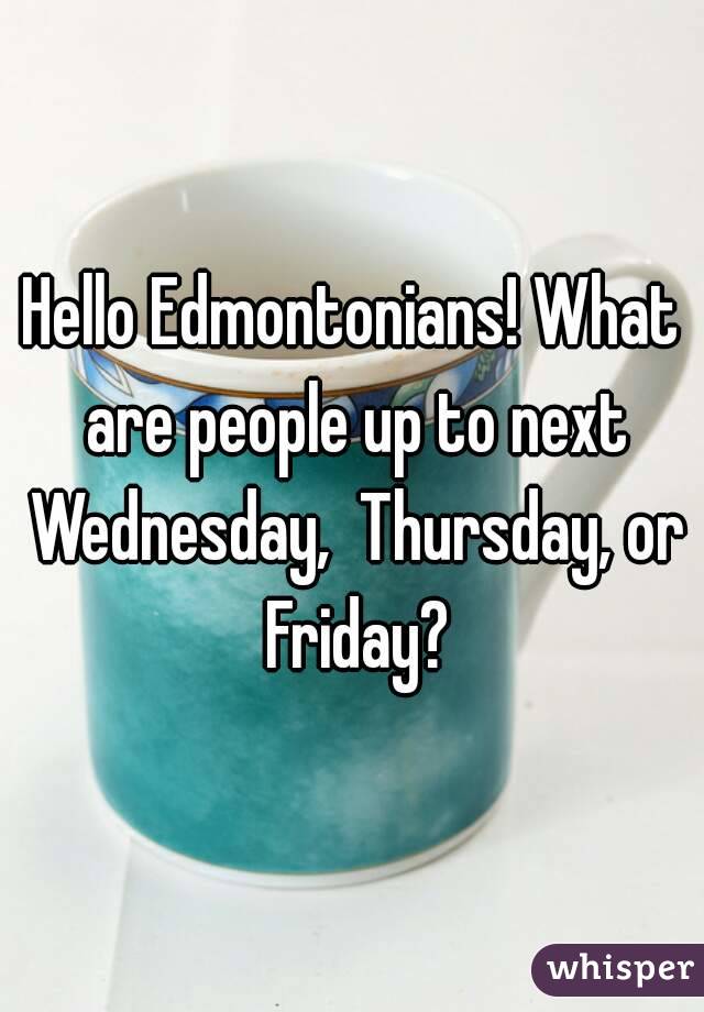 Hello Edmontonians! What are people up to next Wednesday,  Thursday, or Friday?