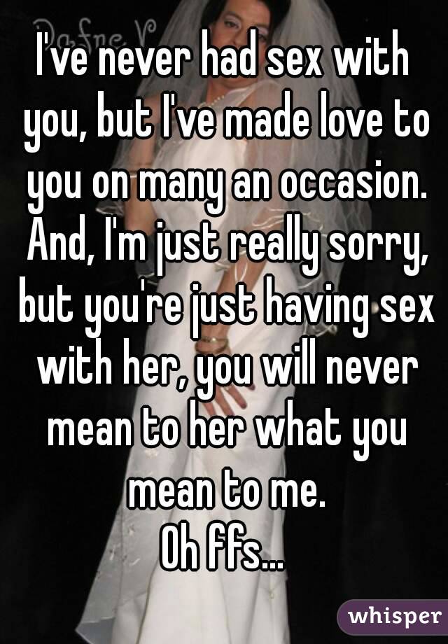 I've never had sex with you, but I've made love to you on many an occasion. And, I'm just really sorry, but you're just having sex with her, you will never mean to her what you mean to me.
Oh ffs...
