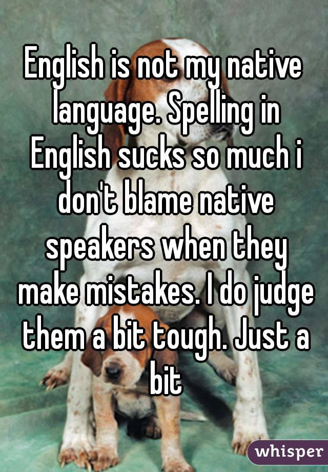 English is not my native language. Spelling in English sucks so much i don't blame native speakers when they make mistakes. I do judge them a bit tough. Just a bit