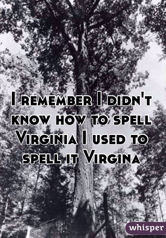 I remember I didn't know how to spell Virginia I used to spell it Virgina