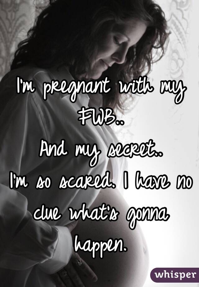 I'm pregnant with my FWB..
And my secret..
I'm so scared. I have no clue what's gonna happen.