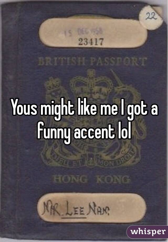Yous might like me I got a funny accent lol
