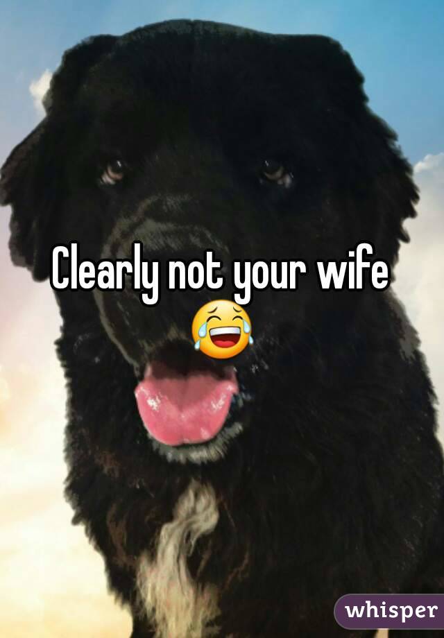Clearly not your wife
😂