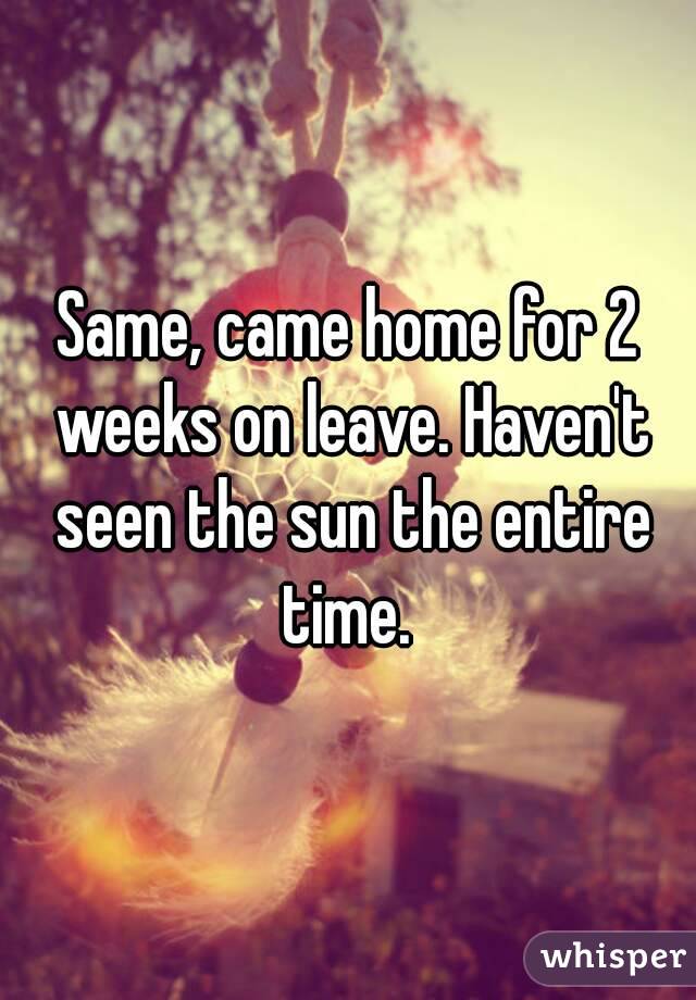 Same, came home for 2 weeks on leave. Haven't seen the sun the entire time. 