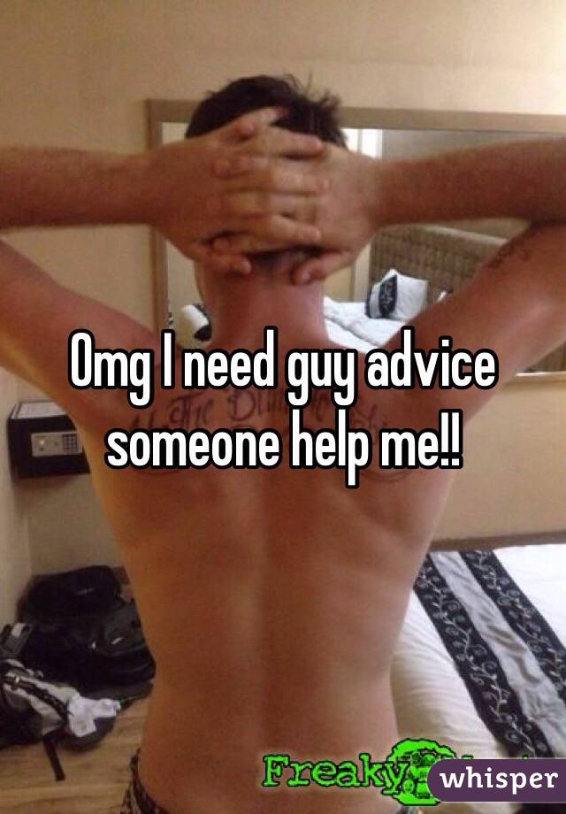 Omg I need guy advice someone help me!!