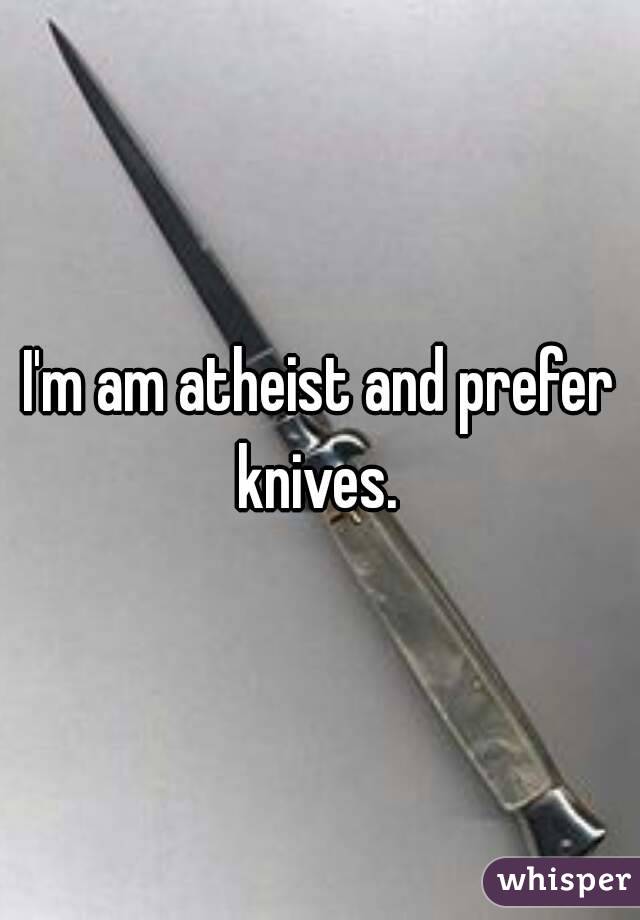 I'm am atheist and prefer knives. 