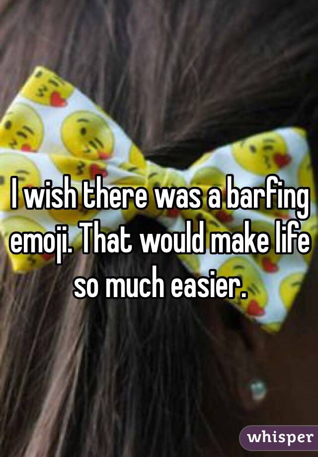 I wish there was a barfing emoji. That would make life so much easier. 