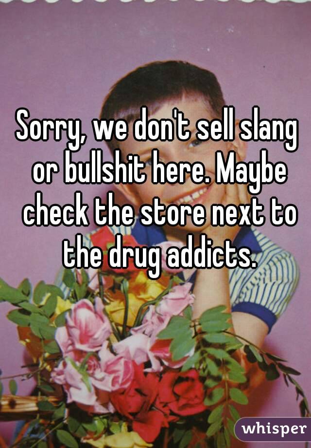 Sorry, we don't sell slang or bullshit here. Maybe check the store next to the drug addicts.
