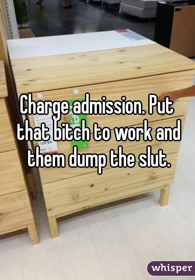Charge admission. Put that bitch to work and them dump the slut.