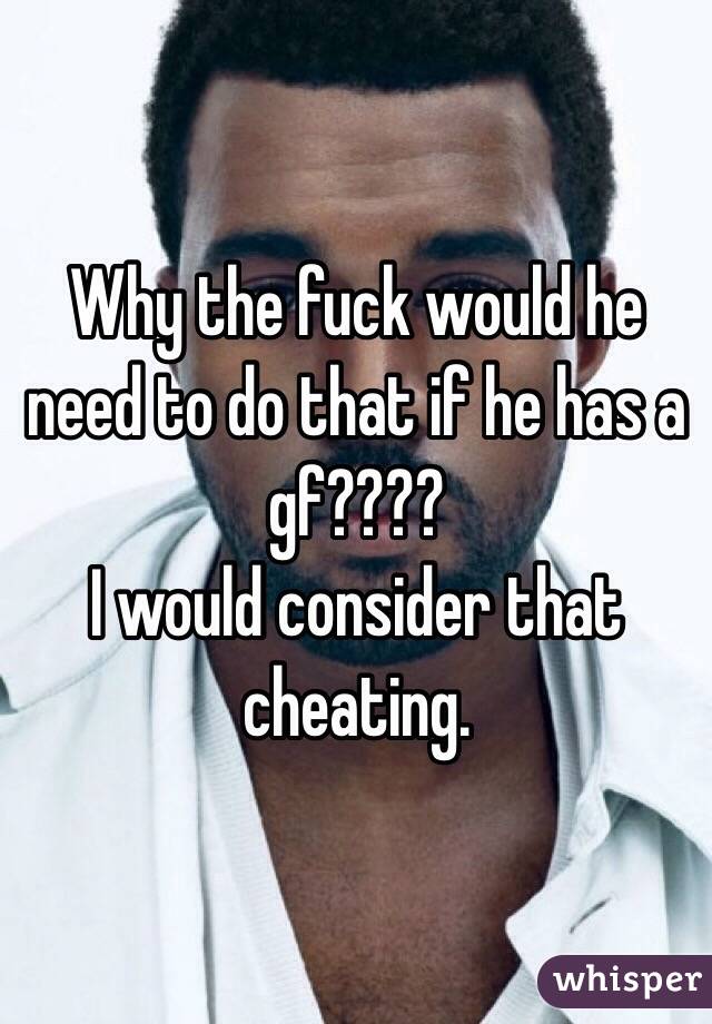 Why the fuck would he need to do that if he has a gf????
I would consider that cheating.