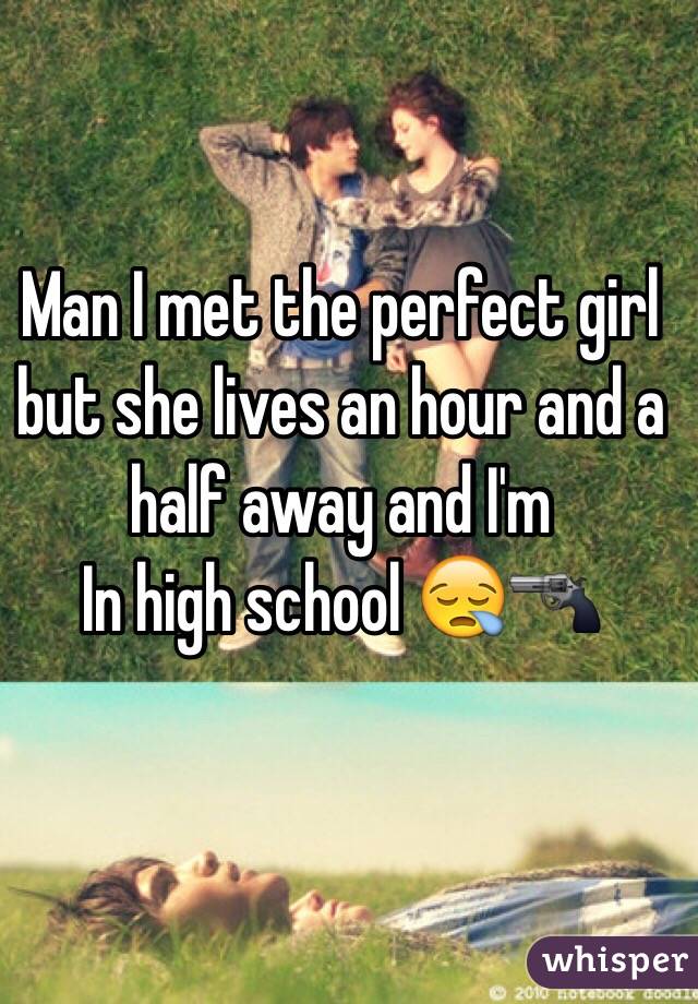 Man I met the perfect girl but she lives an hour and a half away and I'm
In high school 😪🔫