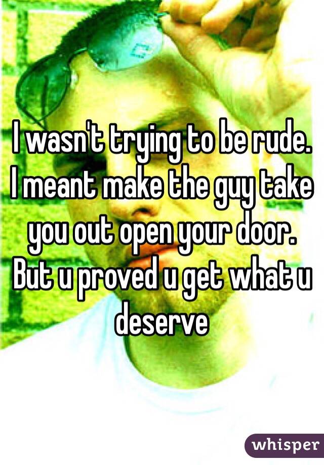 I wasn't trying to be rude. I meant make the guy take you out open your door. But u proved u get what u deserve 