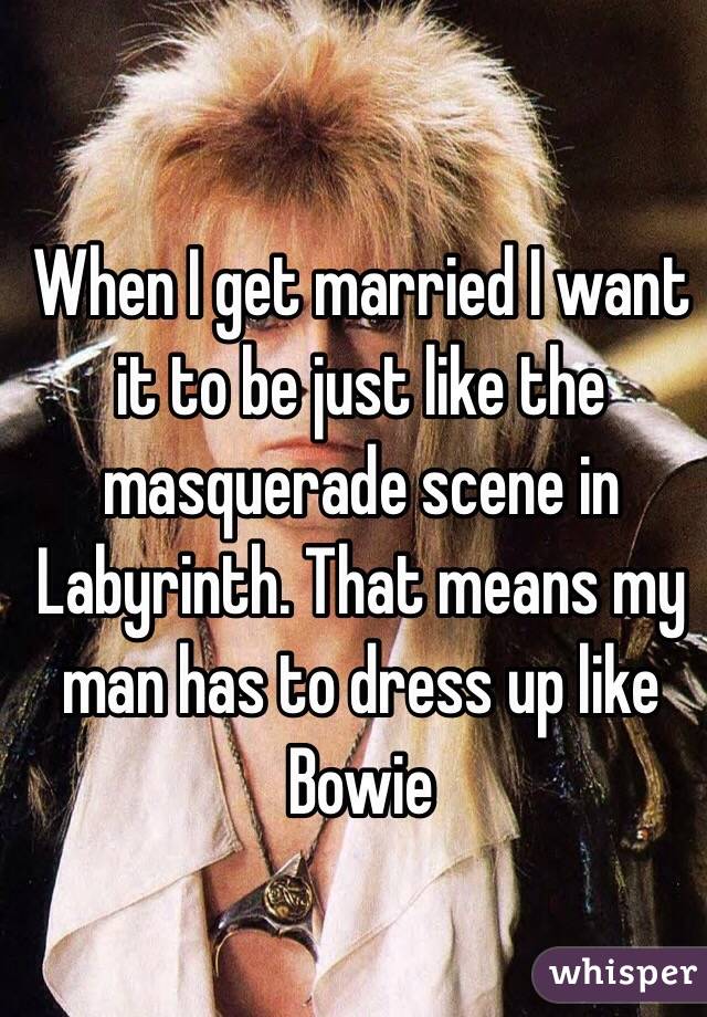 When I get married I want it to be just like the masquerade scene in Labyrinth. That means my man has to dress up like Bowie