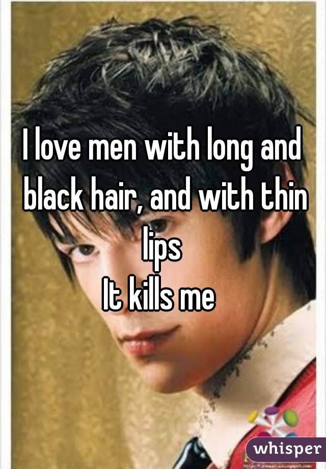 I love men with long and black hair, and with thin lips 
It kills me 