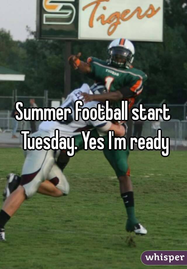 Summer football start Tuesday. Yes I'm ready
