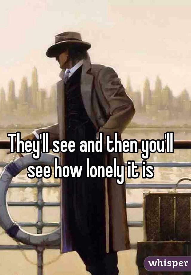 They'll see and then you'll see how lonely it is 