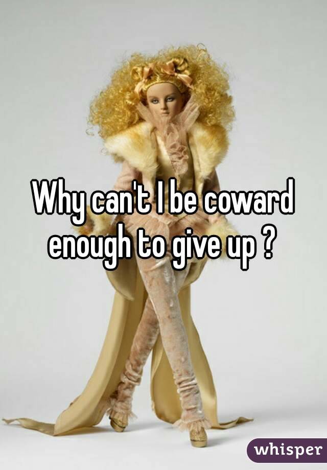 Why can't I be coward enough to give up ? 