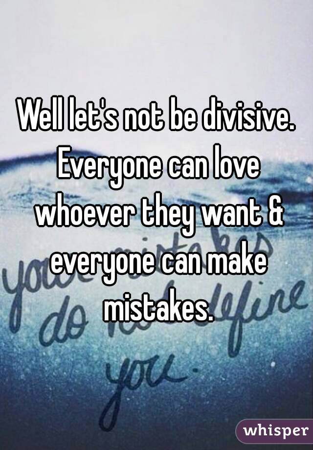 Well let's not be divisive. Everyone can love whoever they want & everyone can make mistakes.