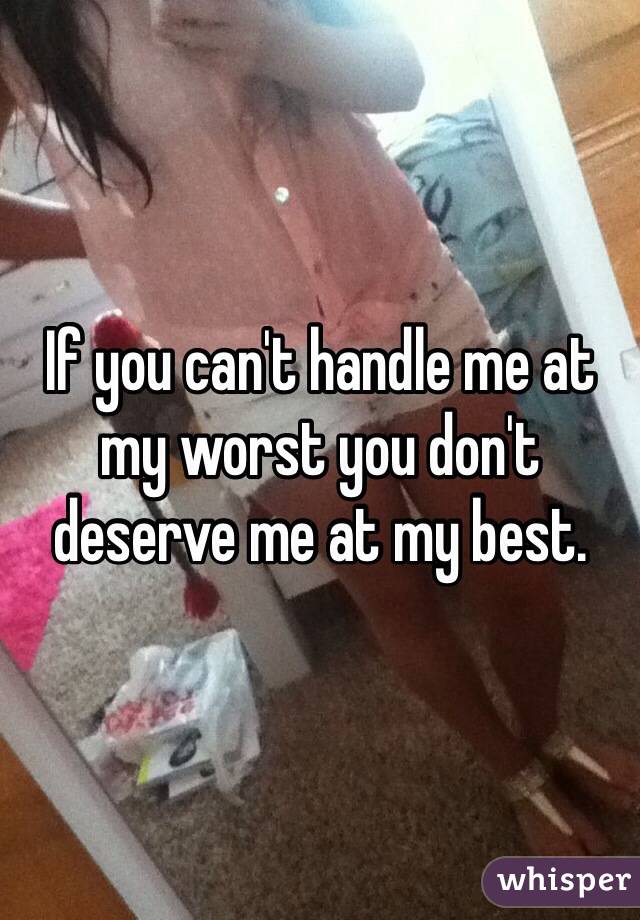 If you can't handle me at my worst you don't deserve me at my best.