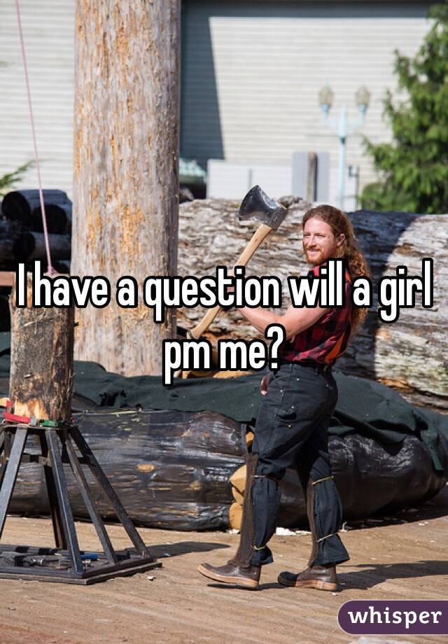 I have a question will a girl pm me?