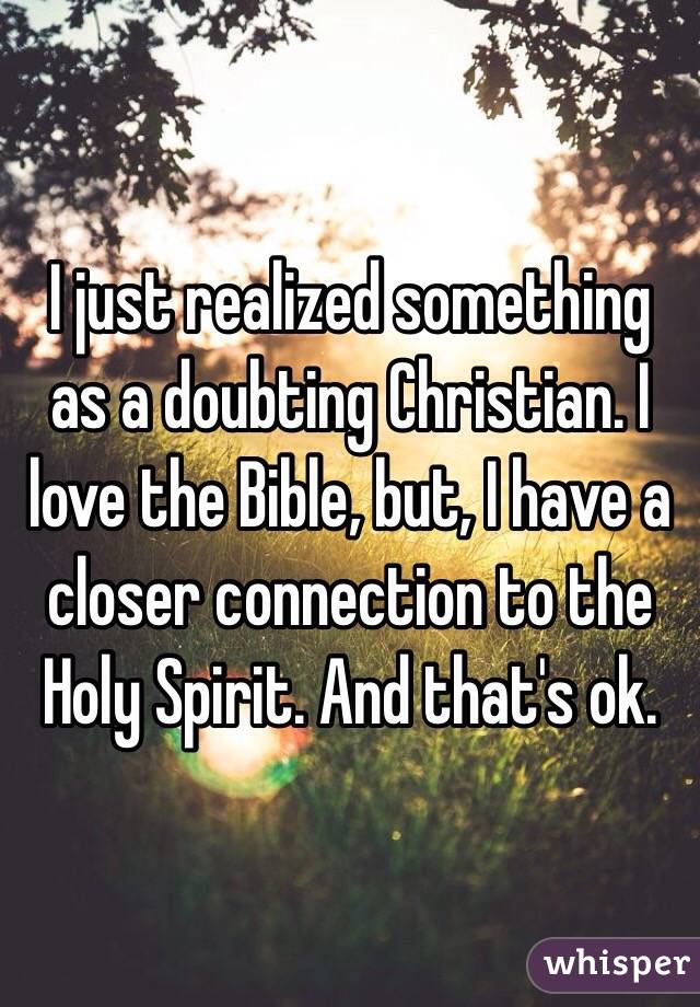 I just realized something as a doubting Christian. I love the Bible, but, I have a closer connection to the Holy Spirit. And that's ok.