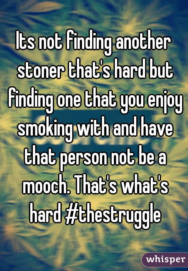Its not finding another stoner that's hard but finding one that you enjoy smoking with and have that person not be a mooch. That's what's hard #thestruggle
